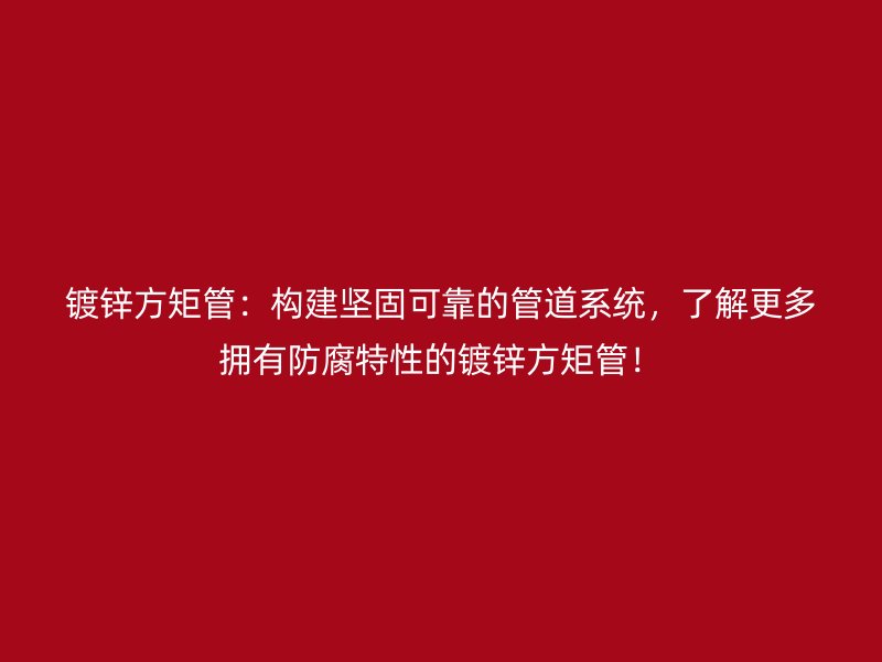 鍍鋅方矩管：構建堅固可靠的管道系統(tǒng)，了解更多擁有防腐特性的鍍鋅方矩管！