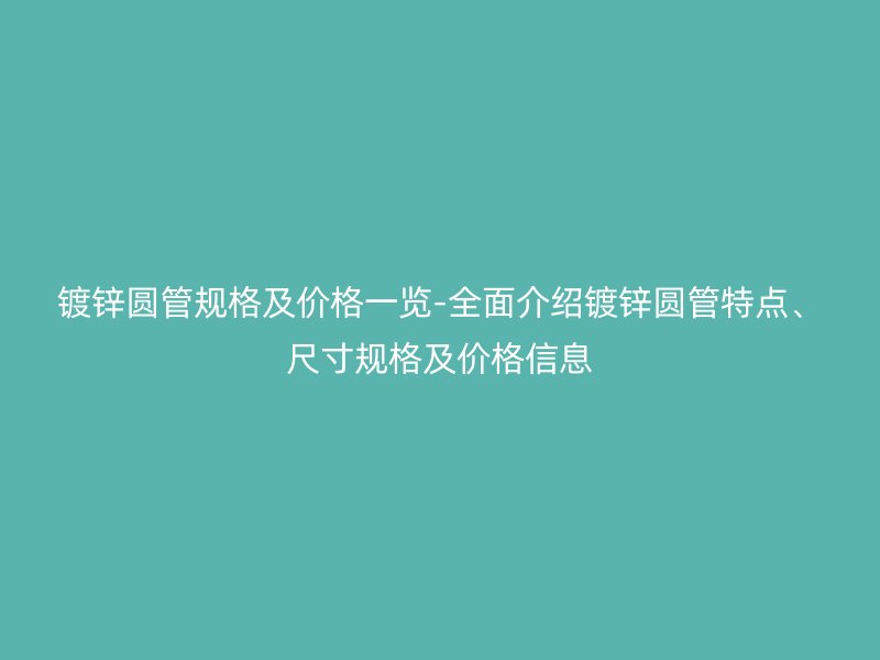 鍍鋅圓管規(guī)格及價格一覽-全面介紹鍍鋅圓管特點、尺寸規(guī)格及價格信息