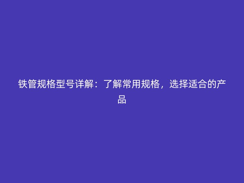 鐵管規(guī)格型號(hào)詳解：了解常用規(guī)格，選擇適合的產(chǎn)品