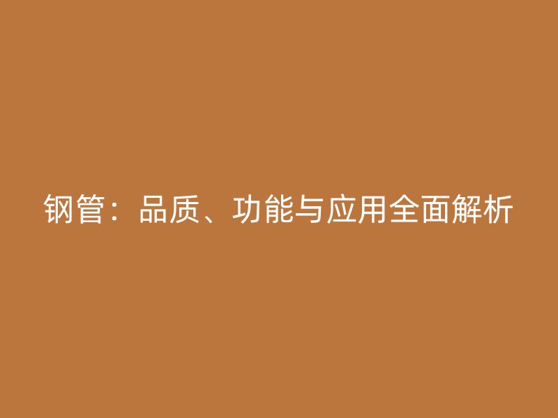 鋼管：品質(zhì)、功能與應(yīng)用全面解析