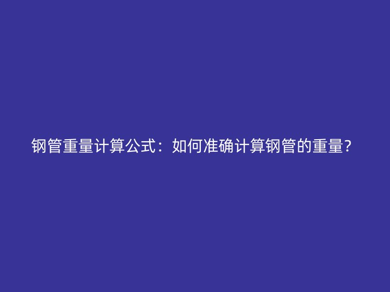 鋼管重量計(jì)算公式：如何準(zhǔn)確計(jì)算鋼管的重量？