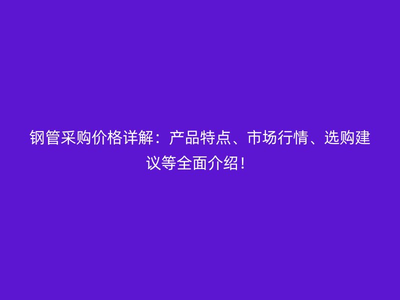 鋼管采購價格詳解：產(chǎn)品特點、市場行情、選購建議等全面介紹！