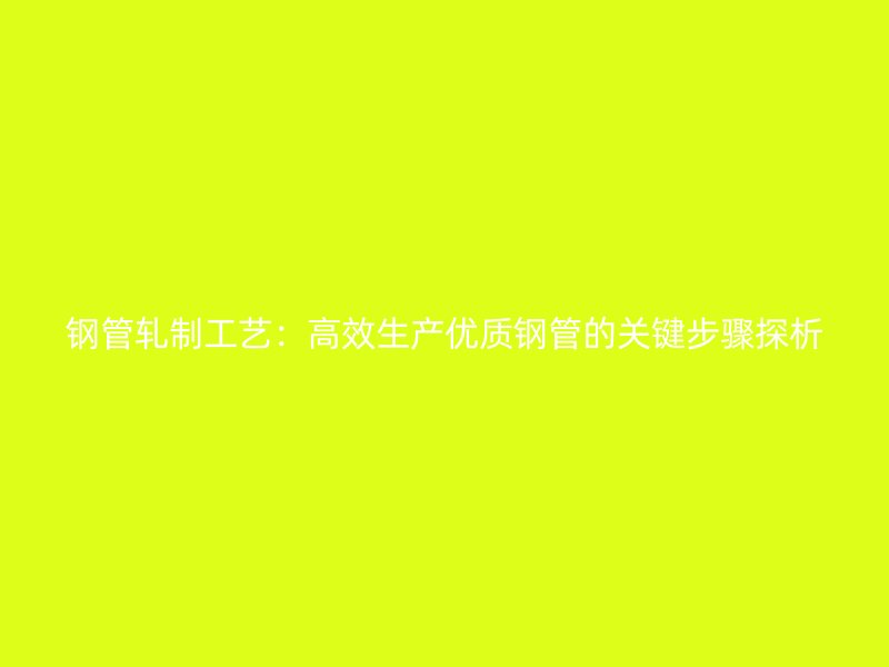 鋼管軋制工藝：高效生產(chǎn)優(yōu)質(zhì)鋼管的關鍵步驟探析