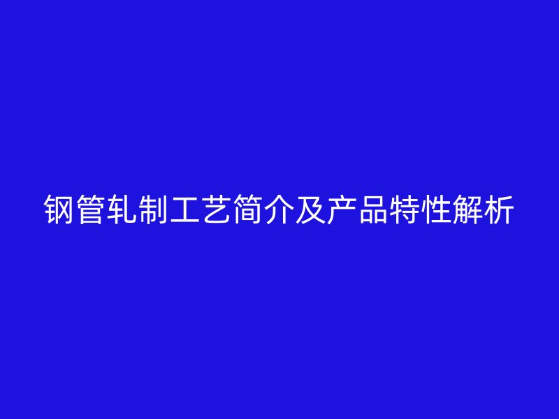 鋼管軋制工藝簡介及產品特性解析
