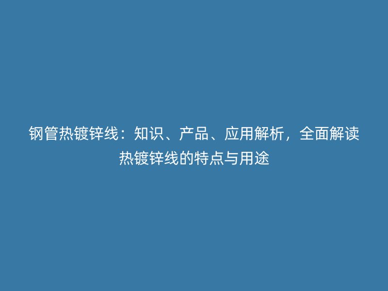 鋼管熱鍍鋅線：知識、產(chǎn)品、應用解析，全面解讀熱鍍鋅線的特點與用途
