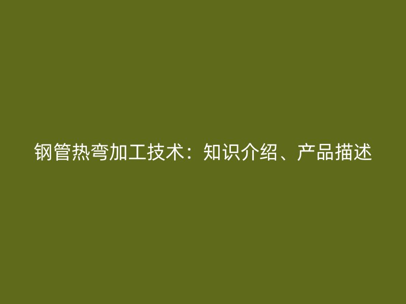 鋼管熱彎加工技術(shù)：知識介紹、產(chǎn)品描述