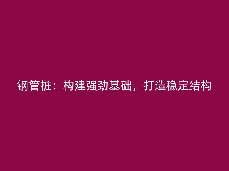 鋼管樁：構(gòu)建強(qiáng)勁基礎(chǔ)，打造穩(wěn)定結(jié)構(gòu)