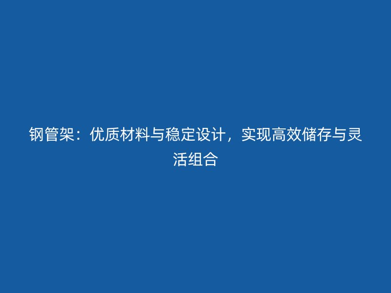 鋼管架：優(yōu)質(zhì)材料與穩(wěn)定設(shè)計(jì)，實(shí)現(xiàn)高效儲存與靈活組合