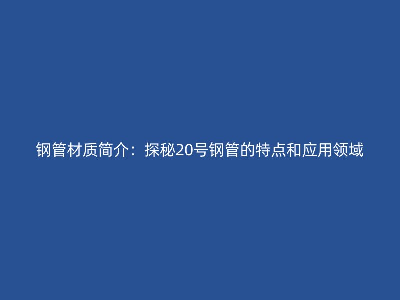 鋼管材質(zhì)簡介：探秘20號鋼管的特點(diǎn)和應(yīng)用領(lǐng)域
