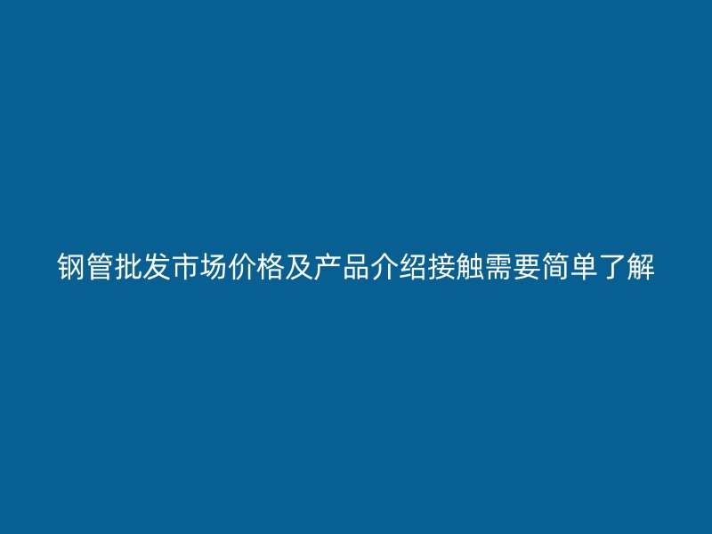 鋼管批發(fā)市場價(jià)格及產(chǎn)品介紹接觸需要簡單了解