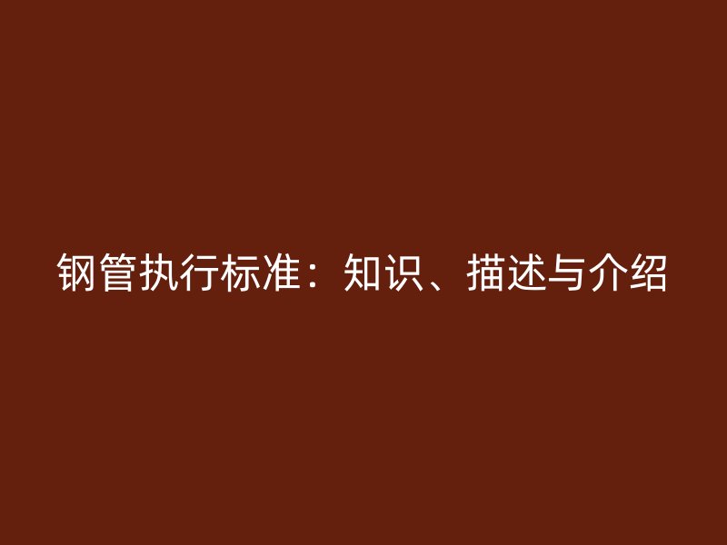 鋼管執(zhí)行標(biāo)準(zhǔn)：知識、描述與介紹