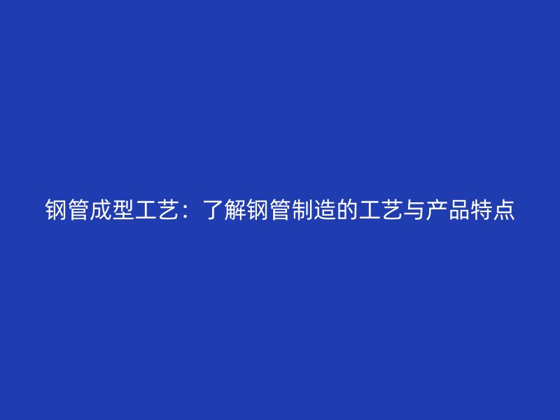 鋼管成型工藝：了解鋼管制造的工藝與產(chǎn)品特點(diǎn)