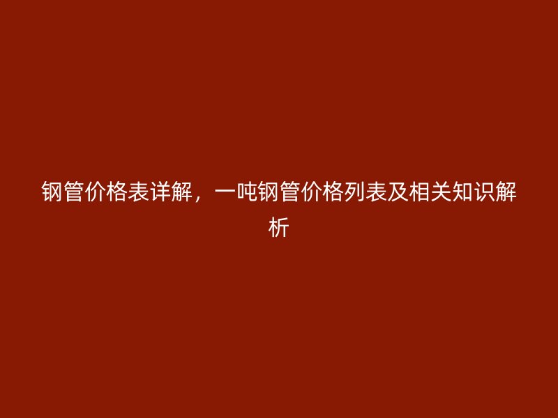 鋼管價(jià)格表詳解，一噸鋼管價(jià)格列表及相關(guān)知識(shí)解析