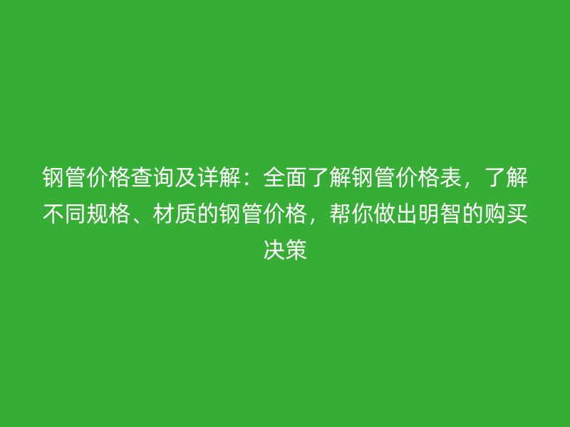 鋼管價(jià)格查詢及詳解：全面了解鋼管價(jià)格表，了解不同規(guī)格、材質(zhì)的鋼管價(jià)格，幫你做出明智的購(gòu)買決策