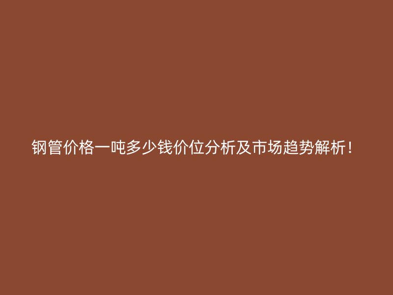 鋼管價(jià)格一噸多少錢(qián)價(jià)位分析及市場(chǎng)趨勢(shì)解析！
