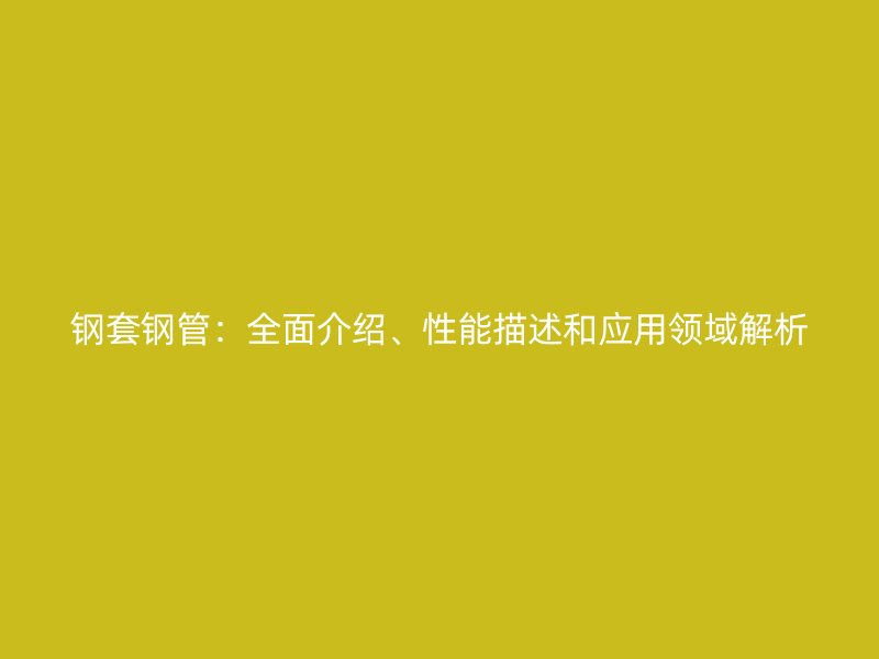鋼套鋼管：全面介紹、性能描述和應(yīng)用領(lǐng)域解析