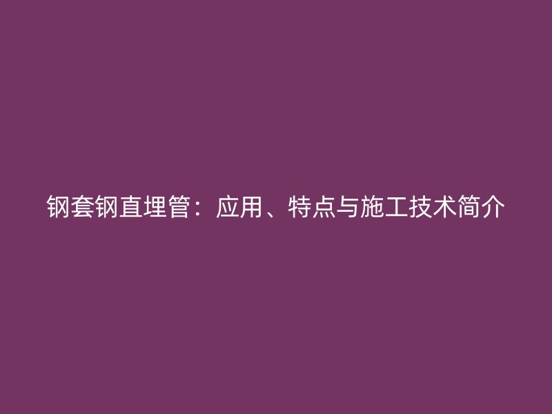 鋼套鋼直埋管：應(yīng)用、特點(diǎn)與施工技術(shù)簡介