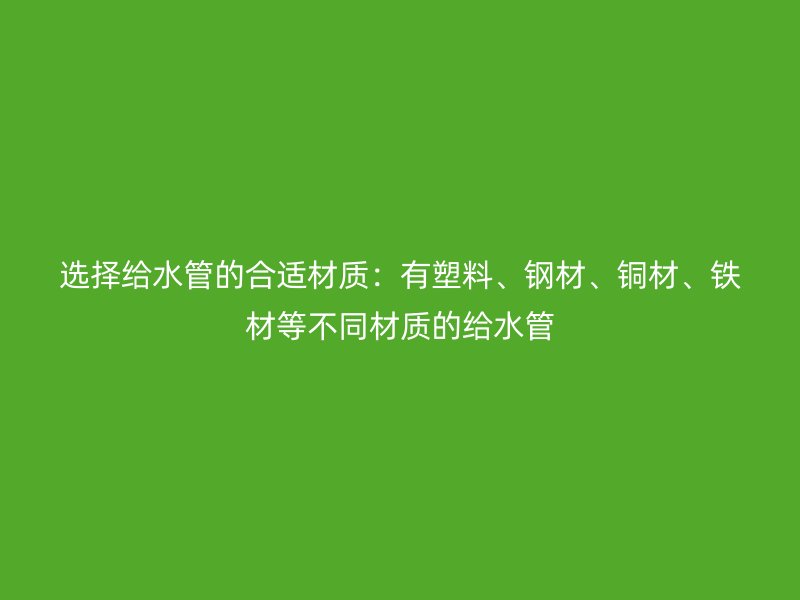 選擇給水管的合適材質(zhì)：有塑料、鋼材、銅材、鐵材等不同材質(zhì)的給水管
