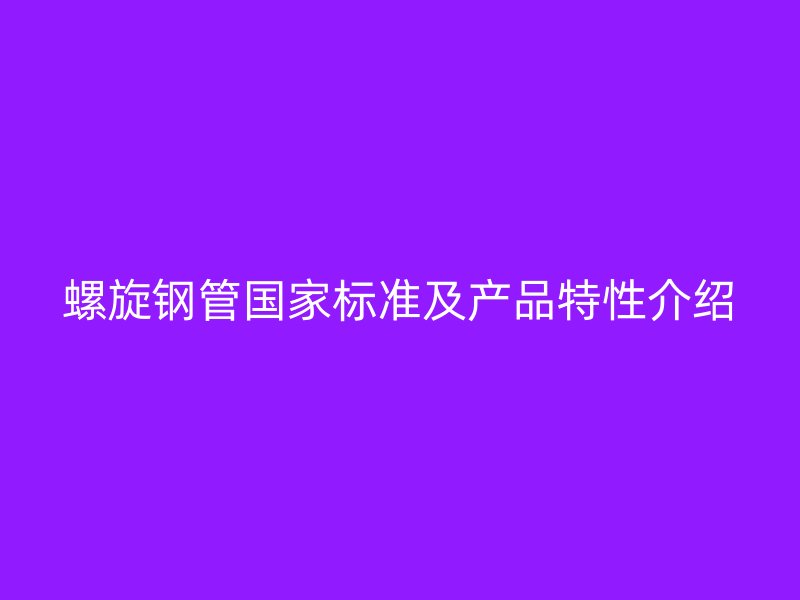 螺旋鋼管國(guó)家標(biāo)準(zhǔn)及產(chǎn)品特性介紹