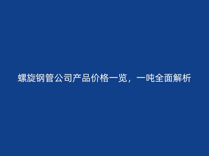螺旋鋼管公司產(chǎn)品價格一覽，一噸全面解析