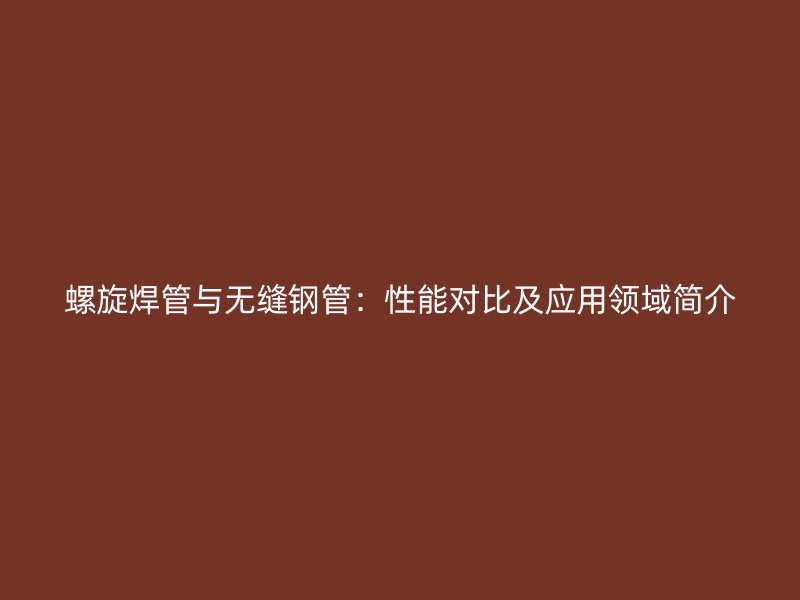 螺旋焊管與無縫鋼管：性能對(duì)比及應(yīng)用領(lǐng)域簡(jiǎn)介