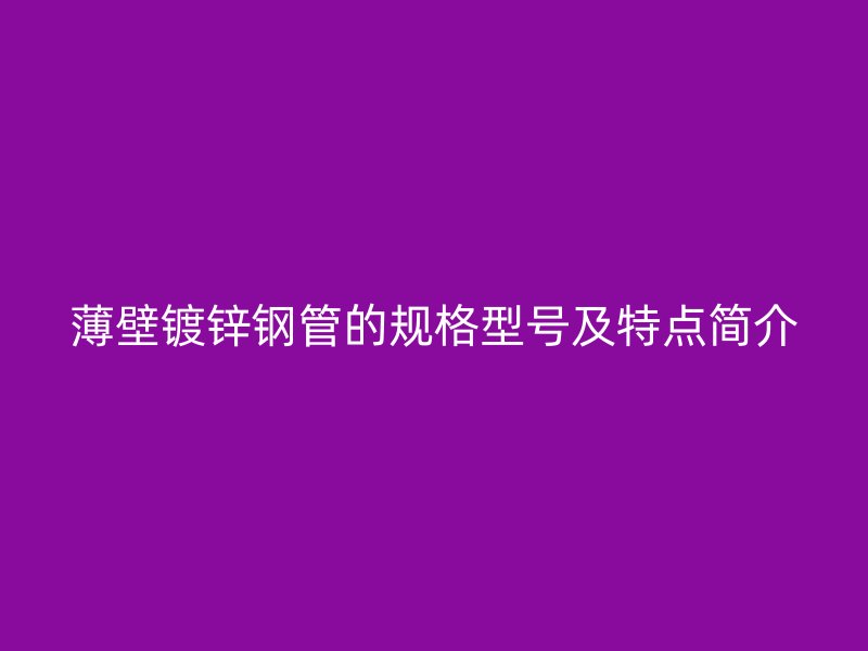 薄壁鍍鋅鋼管的規(guī)格型號(hào)及特點(diǎn)簡(jiǎn)介