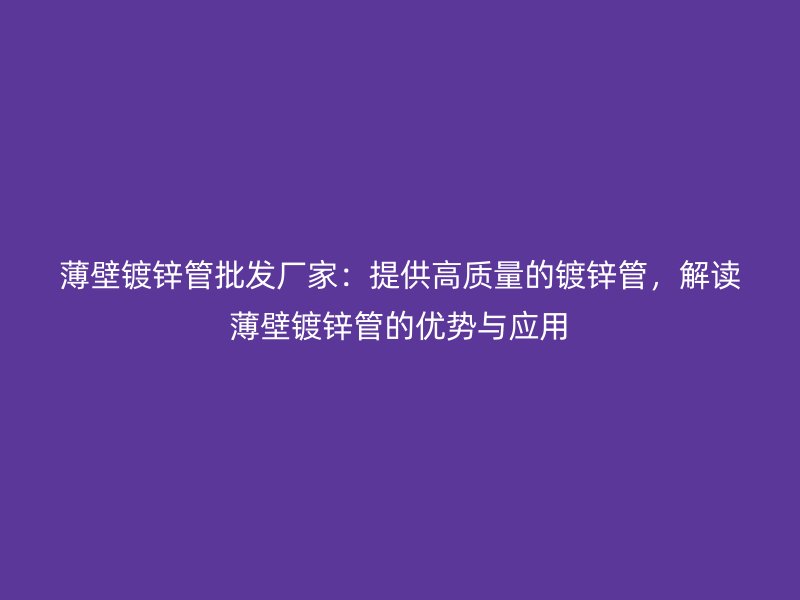 薄壁鍍鋅管批發(fā)廠家：提供高質(zhì)量的鍍鋅管，解讀薄壁鍍鋅管的優(yōu)勢與應(yīng)用