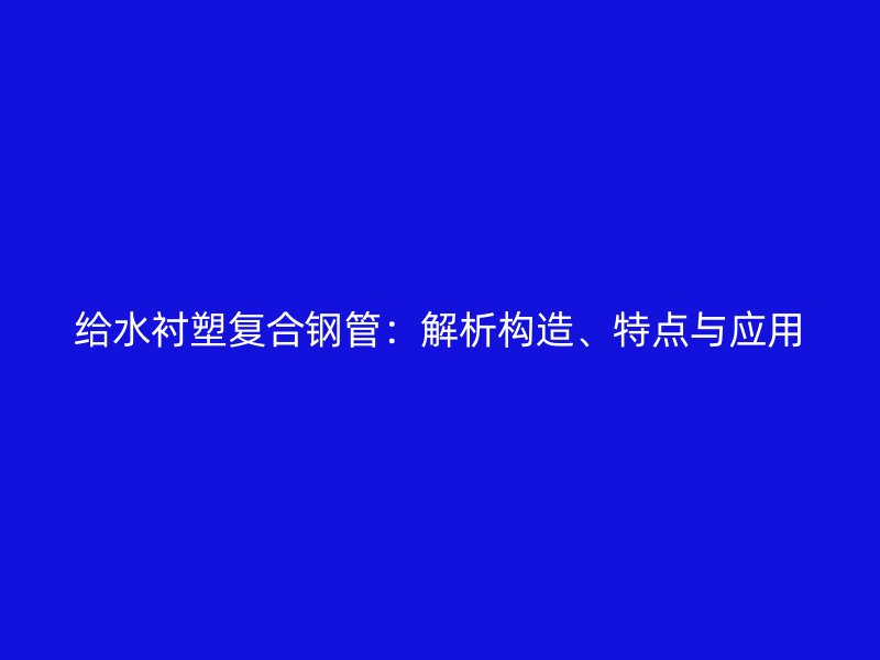 給水襯塑復(fù)合鋼管：解析構(gòu)造、特點(diǎn)與應(yīng)用