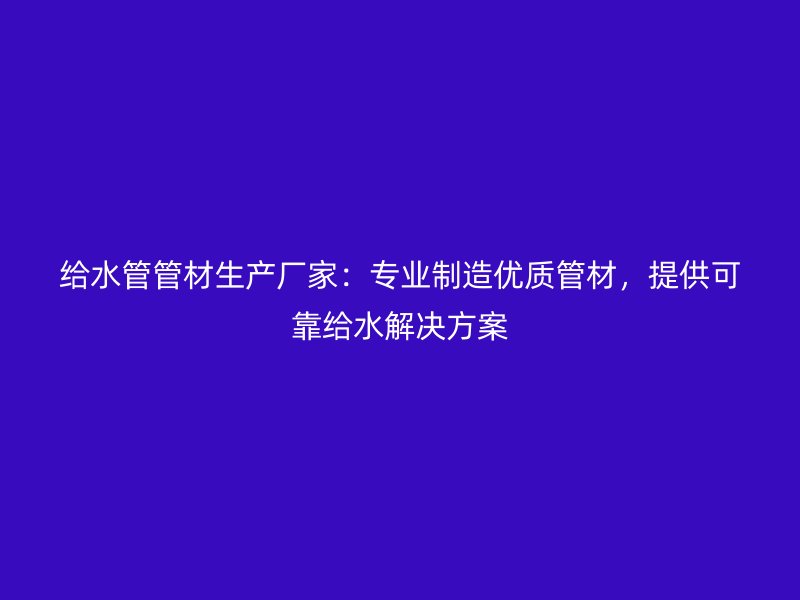 給水管管材生產(chǎn)廠家：專業(yè)制造優(yōu)質(zhì)管材，提供可靠給水解決方案