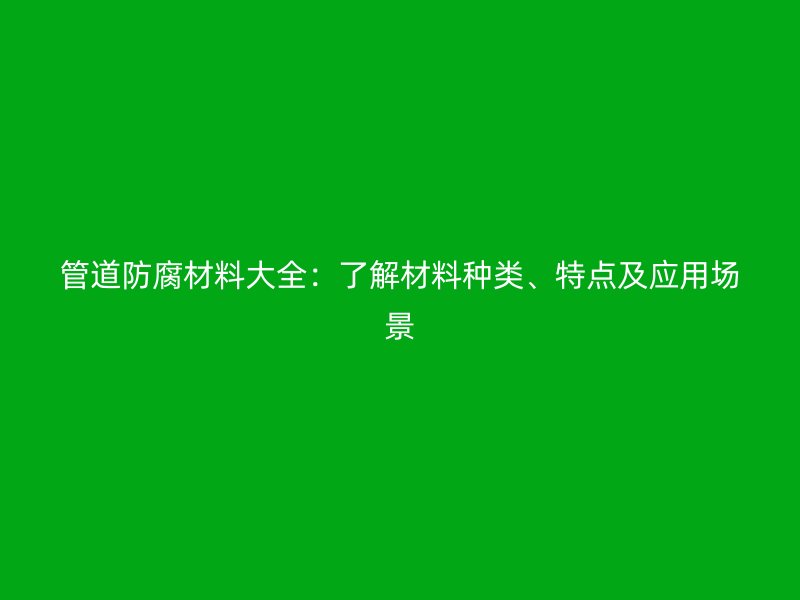 管道防腐材料大全：了解材料種類、特點(diǎn)及應(yīng)用場(chǎng)景