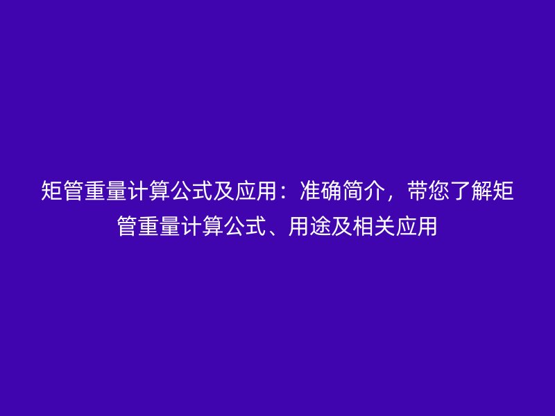 矩管重量計(jì)算公式及應(yīng)用：準(zhǔn)確簡(jiǎn)介，帶您了解矩管重量計(jì)算公式、用途及相關(guān)應(yīng)用