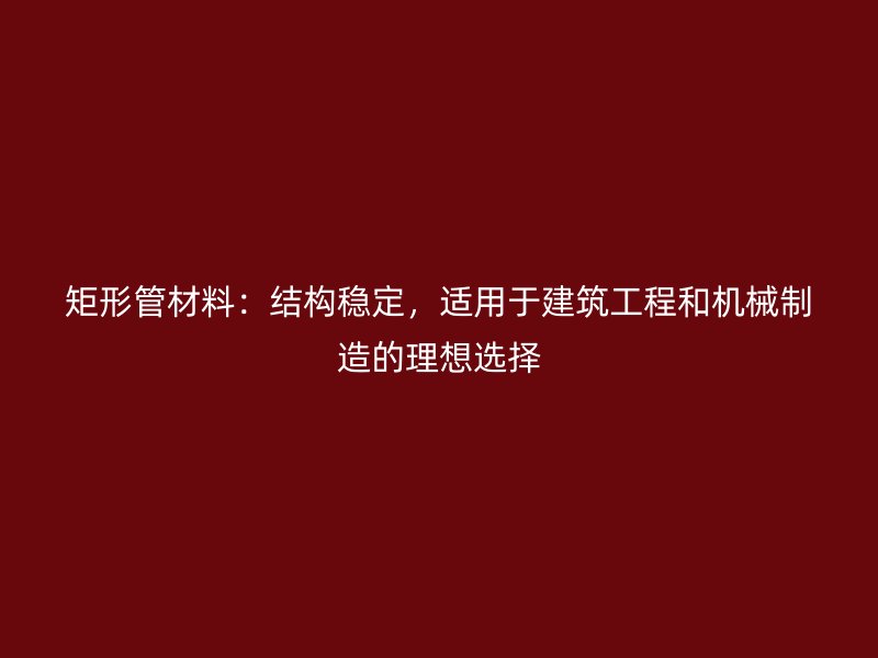 矩形管材料：結(jié)構(gòu)穩(wěn)定，適用于建筑工程和機(jī)械制造的理想選擇