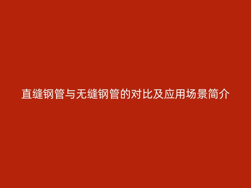 直縫鋼管與無(wú)縫鋼管的對(duì)比及應(yīng)用場(chǎng)景簡(jiǎn)介