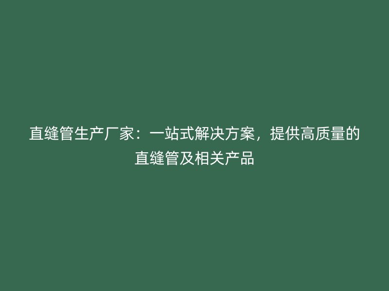 直縫管生產(chǎn)廠家：一站式解決方案，提供高質(zhì)量的直縫管及相關(guān)產(chǎn)品