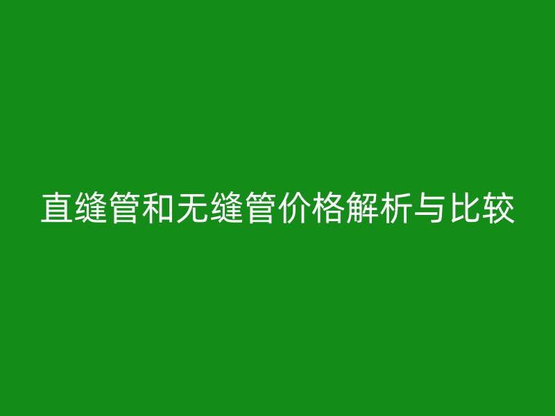 直縫管和無縫管價(jià)格解析與比較