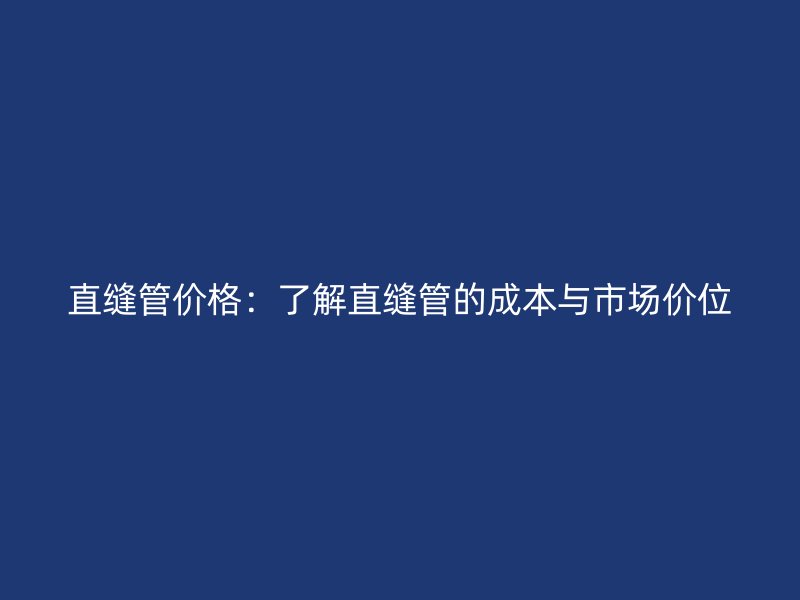 直縫管價格：了解直縫管的成本與市場價位