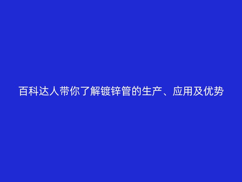 百科達(dá)人帶你了解鍍鋅管的生產(chǎn)、應(yīng)用及優(yōu)勢