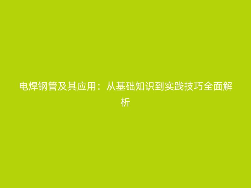 電焊鋼管及其應(yīng)用：從基礎(chǔ)知識到實踐技巧全面解析