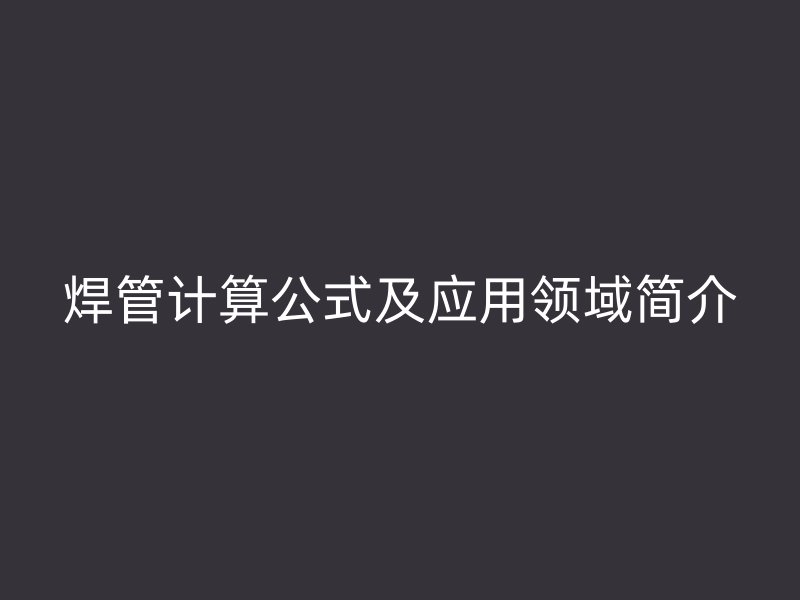 焊管計算公式及應(yīng)用領(lǐng)域簡介