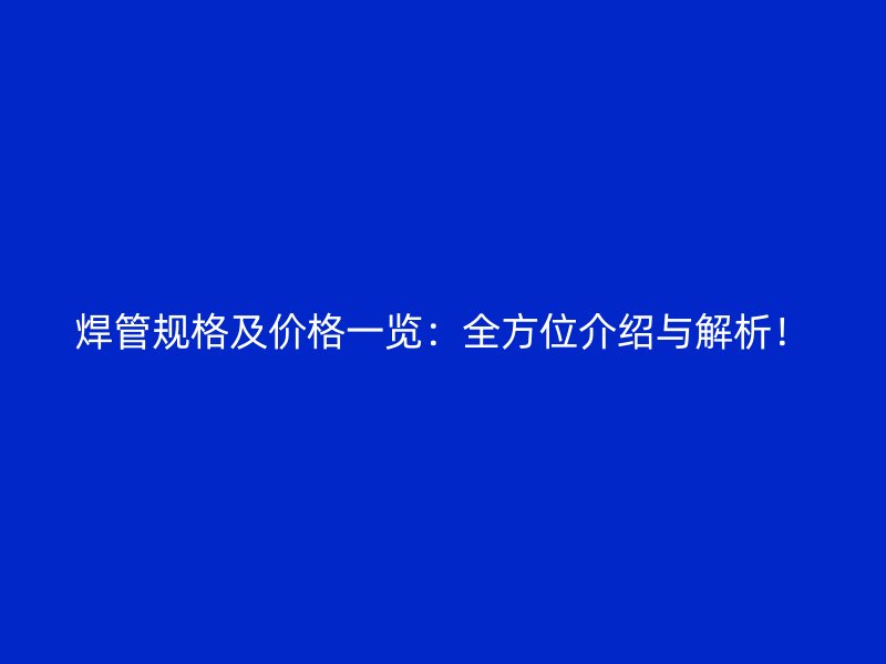 焊管規(guī)格及價格一覽：全方位介紹與解析！