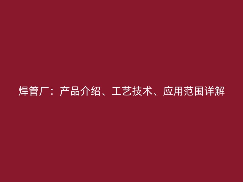 焊管廠：產(chǎn)品介紹、工藝技術、應用范圍詳解