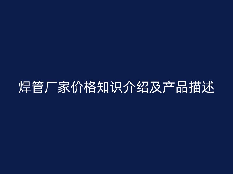 焊管廠家價(jià)格知識(shí)介紹及產(chǎn)品描述