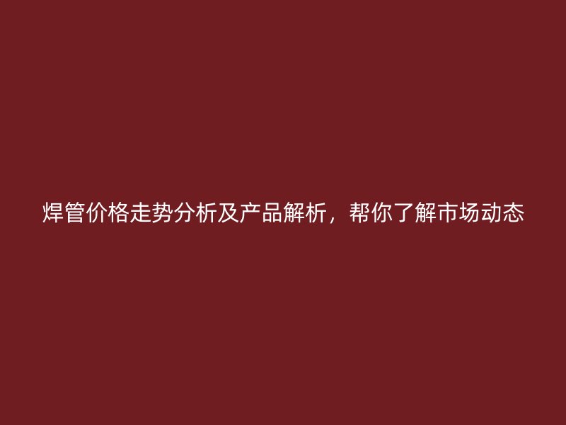焊管價格走勢分析及產(chǎn)品解析，幫你了解市場動態(tài)