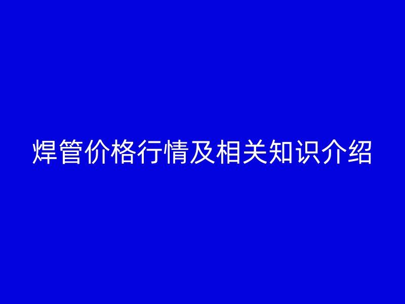 焊管價格行情及相關(guān)知識介紹