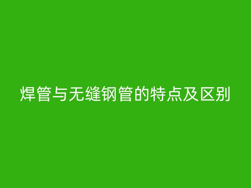 焊管與無縫鋼管的特點(diǎn)及區(qū)別
