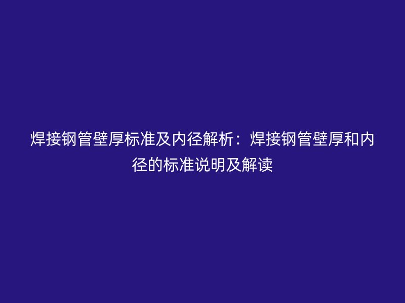 焊接鋼管壁厚標(biāo)準(zhǔn)及內(nèi)徑解析：焊接鋼管壁厚和內(nèi)徑的標(biāo)準(zhǔn)說(shuō)明及解讀