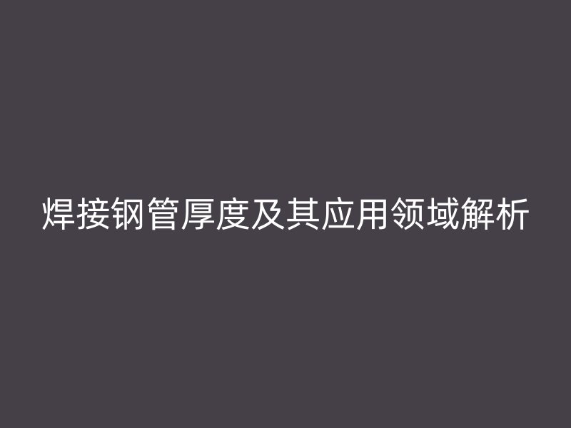 焊接鋼管厚度及其應用領域解析