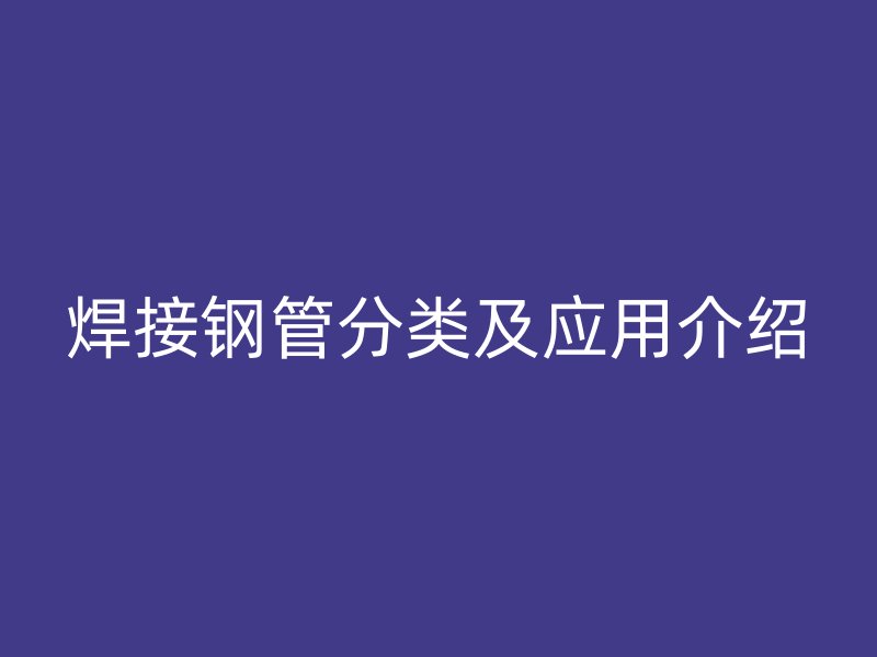 焊接鋼管分類及應(yīng)用介紹
