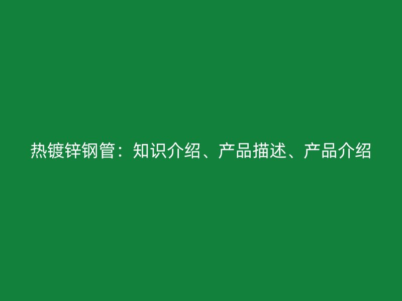 熱鍍鋅鋼管：知識介紹、產(chǎn)品描述、產(chǎn)品介紹
