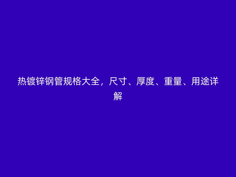 熱鍍鋅鋼管規(guī)格大全，尺寸、厚度、重量、用途詳解